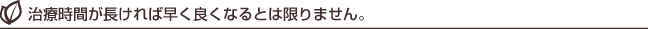 治療時間が長ければ早く良くなるとは限りません。 